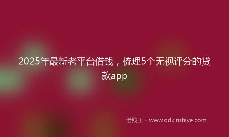 2025年最新老平台借钱，梳理5个无视评分的贷款app