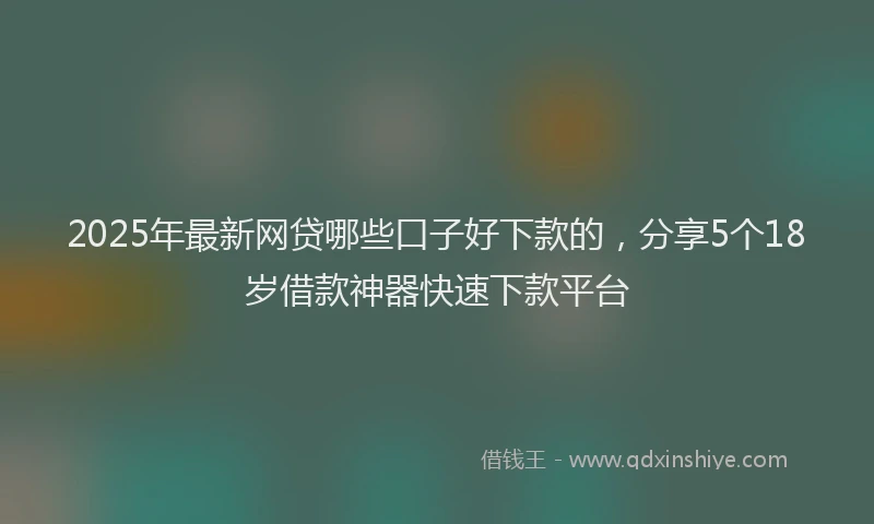 2025年最新网贷哪些口子好下款的，分享5个18岁借款神器快速下款平台