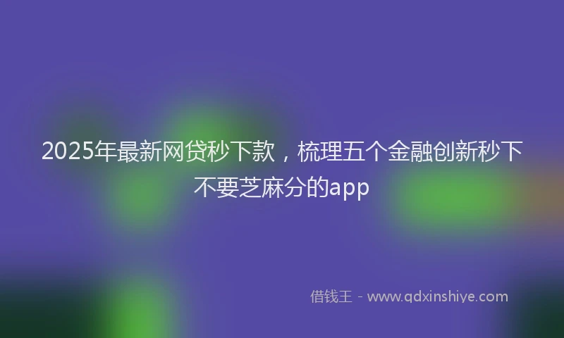 2025年最新网贷秒下款，梳理五个金融创新秒下不要芝麻分的app