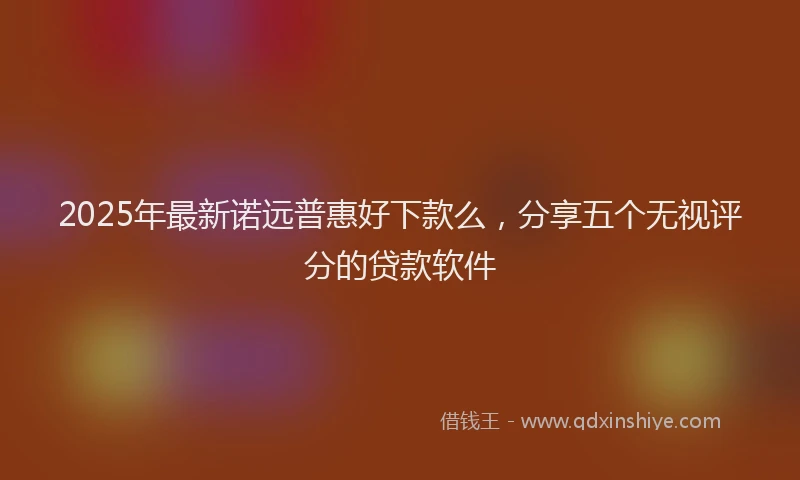 2025年最新诺远普惠好下款么，分享五个无视评分的贷款软件