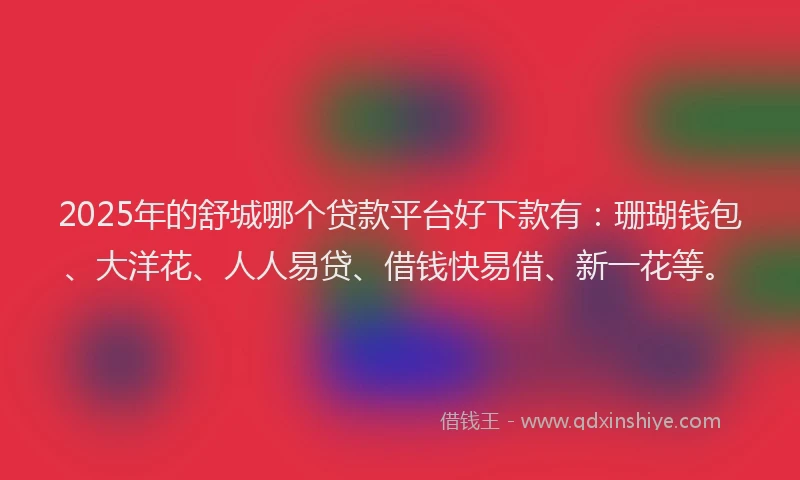 2025年的舒城哪个贷款平台好下款有：珊瑚钱包、大洋花、人人易贷、借钱快易借、新一花等。