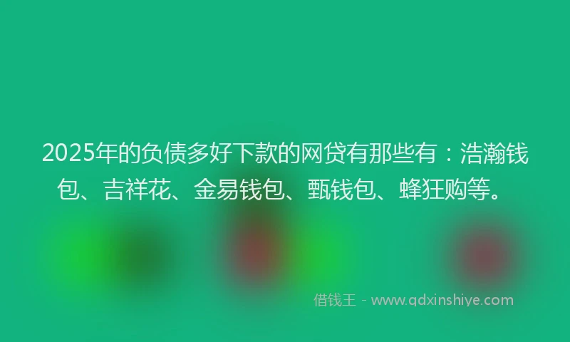 2025年的负债多好下款的网贷有那些有:浩瀚钱包、吉祥花、金易钱包、甄钱包、蜂狂购等。