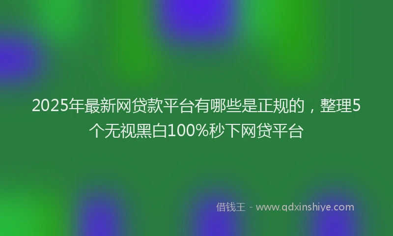 2025年最新网贷款平台有哪些是正规的，整理5个无视黑白100%秒下网贷平台