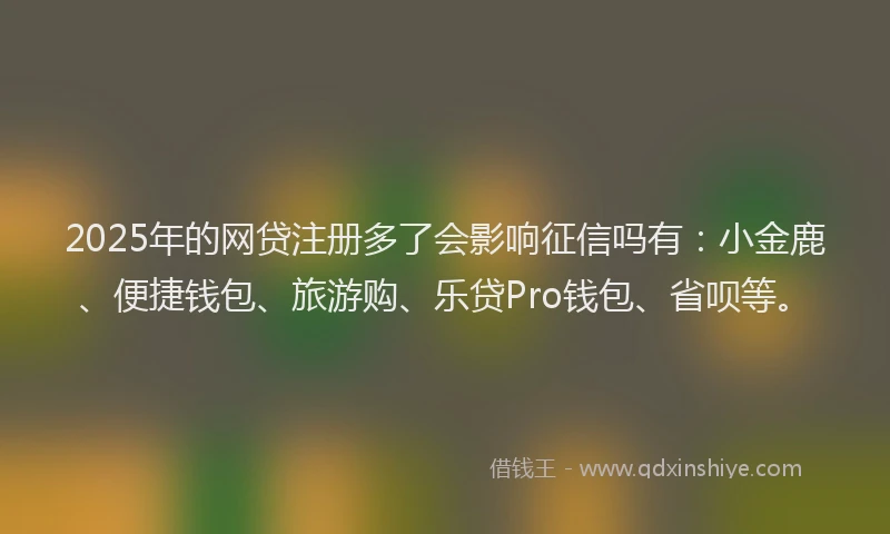 2025年的网贷注册多了会影响征信吗有：小金鹿、便捷钱包、旅游购、乐贷Pro钱包、省呗等。