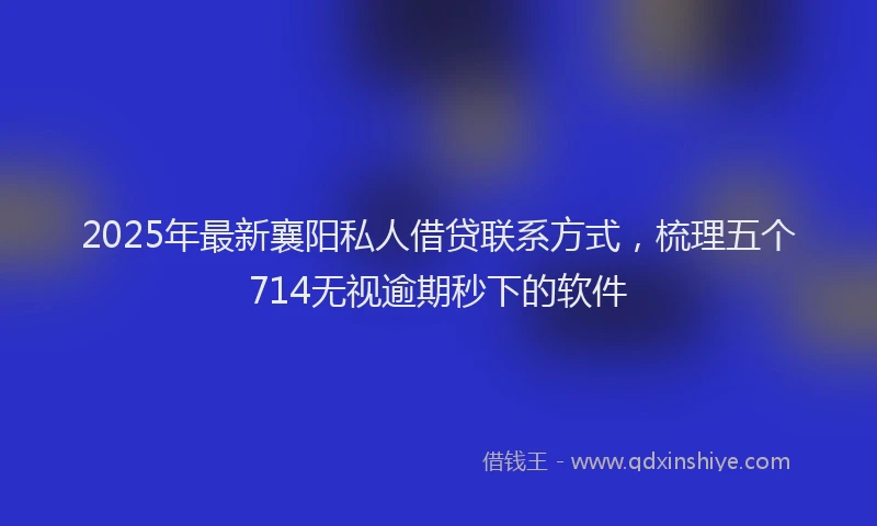 2025年最新襄阳私人借贷联系方式，梳理五个714无视逾期秒下的软件