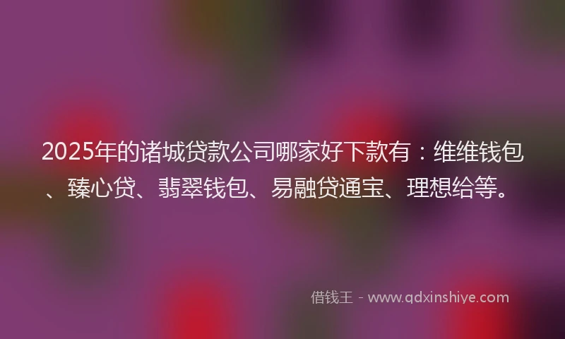 2025年的诸城贷款公司哪家好下款有：维维钱包、臻心贷、翡翠钱包、易融贷通宝、理想给等。