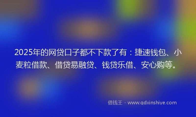 2025年的网贷口子都不下款了有：捷速钱包、小麦粒借款、借贷易融贷、钱贷乐借、安心购等。