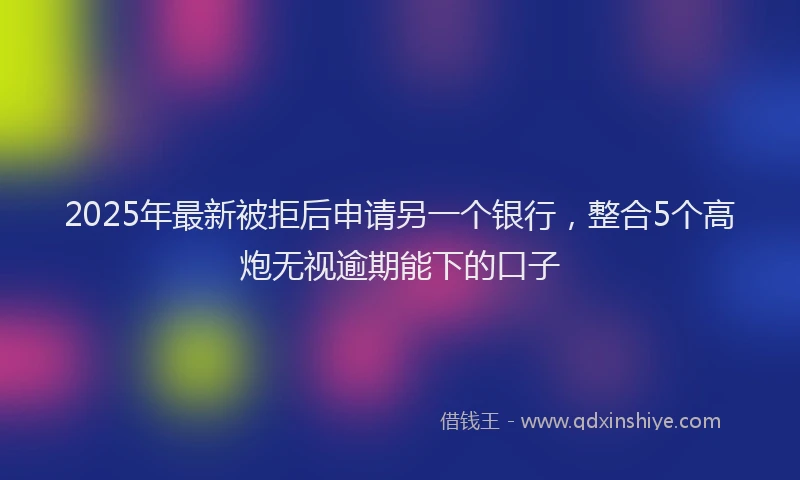 2025年最新被拒后申请另一个银行，整合5个高炮无视逾期能下的口子