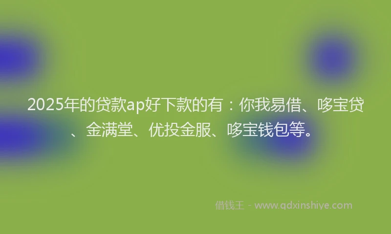2025年的贷款ap好下款的有：你我易借、哆宝贷、金满堂、优投金服、哆宝钱包等。