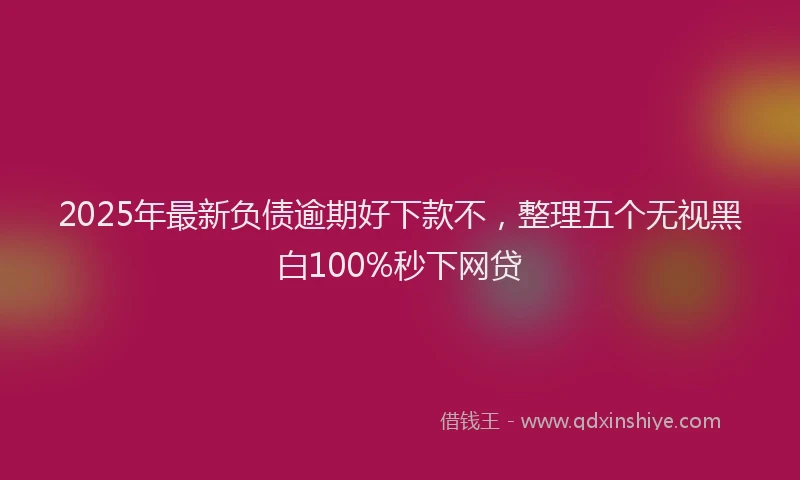2025年最新负债逾期好下款不，整理五个无视黑白100%秒下网贷