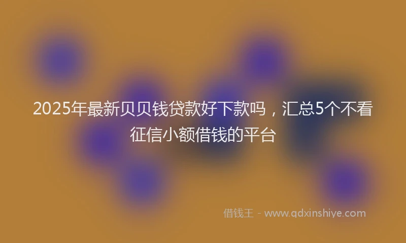 2025年最新贝贝钱贷款好下款吗，汇总5个不看征信小额借钱的平台