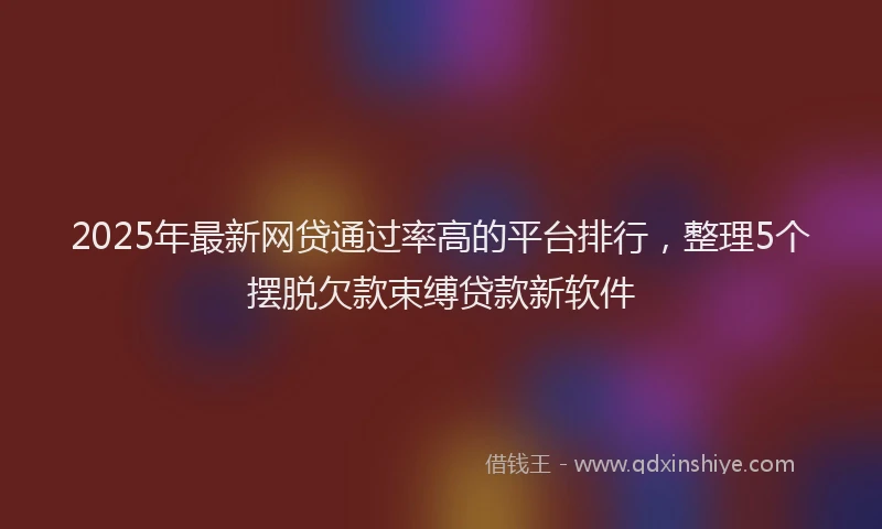 2025年最新网贷通过率高的平台排行，整理5个摆脱欠款束缚贷款新软件