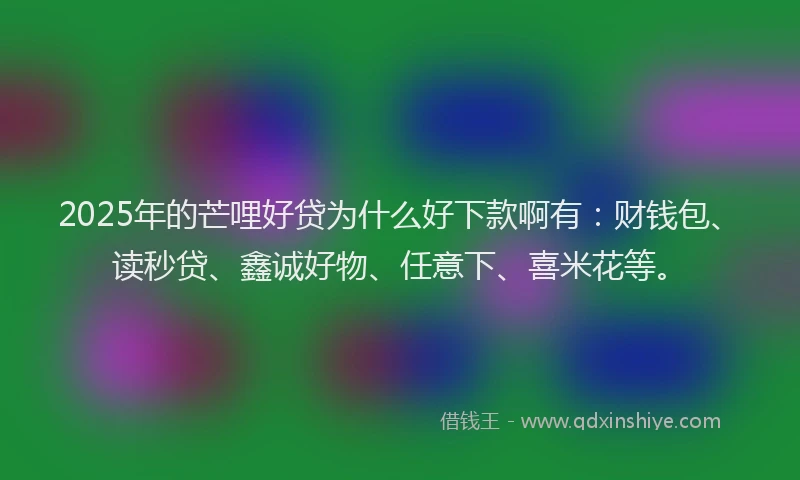 2025年的芒哩好贷为什么好下款啊有：财钱包、读秒贷、鑫诚好物、任意下、喜米花等。