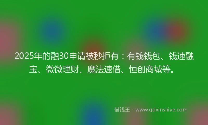 2025年的融30申请被秒拒有：有钱钱包、钱速融宝、微微理财、魔法速借、恒创商城等。