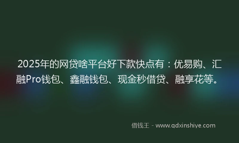 2025年的网贷啥平台好下款快点有：优易购、汇融Pro钱包、鑫融钱包、现金秒借贷、融享花等。