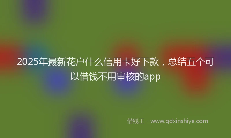 2025年最新花户什么信用卡好下款，总结五个可以借钱不用审核的app