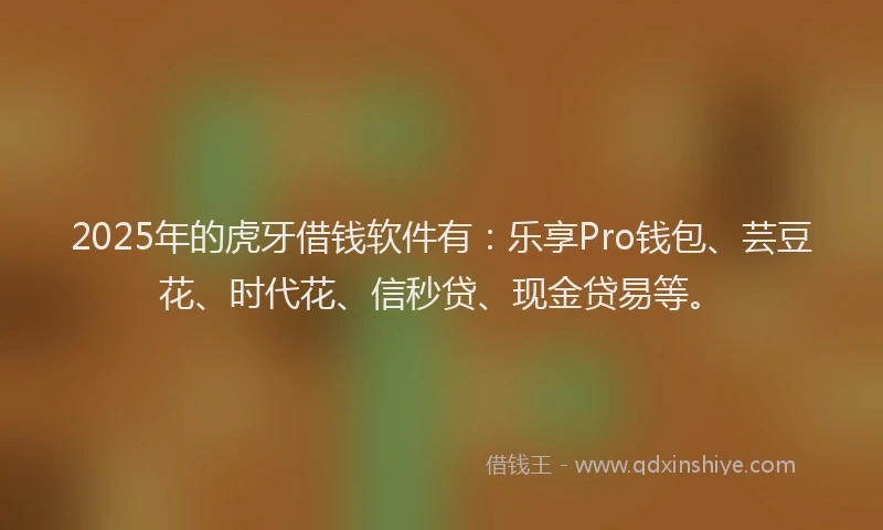 2025年的虎牙借钱软件有：乐享Pro钱包、芸豆花、时代花、信秒贷、现金贷易等。