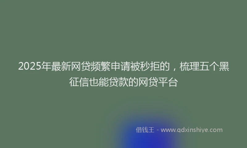 2025年最新网贷频繁申请被秒拒的，梳理五个黑征信也能贷款的网贷平台