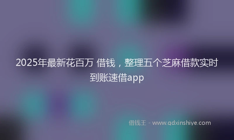 2025年最新花百万 借钱，整理五个芝麻借款实时到账速借app