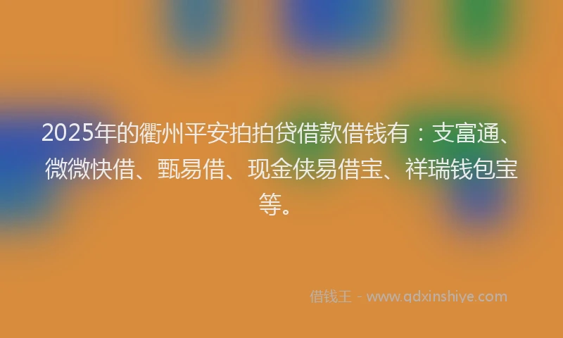 2025年的衢州平安拍拍贷借款借钱有：支富通、微微快借、甄易借、现金侠易借宝、祥瑞钱包宝等。