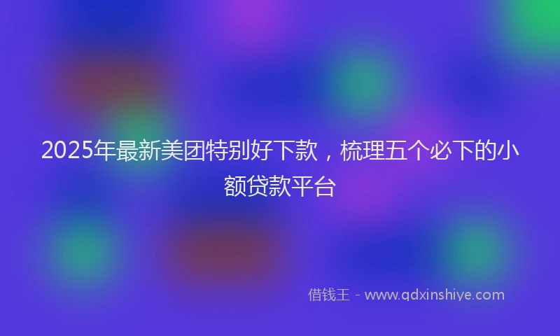 2025年最新美团特别好下款，梳理五个必下的小额贷款平台