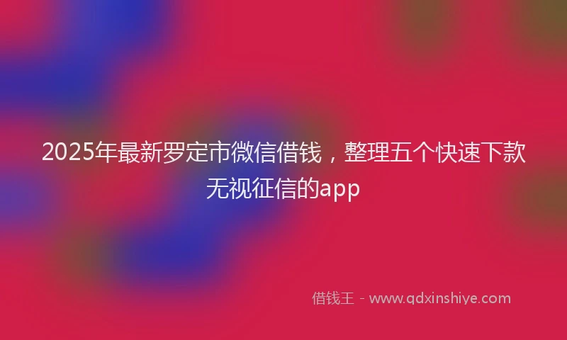 2025年最新罗定市微信借钱，整理五个快速下款无视征信的app
