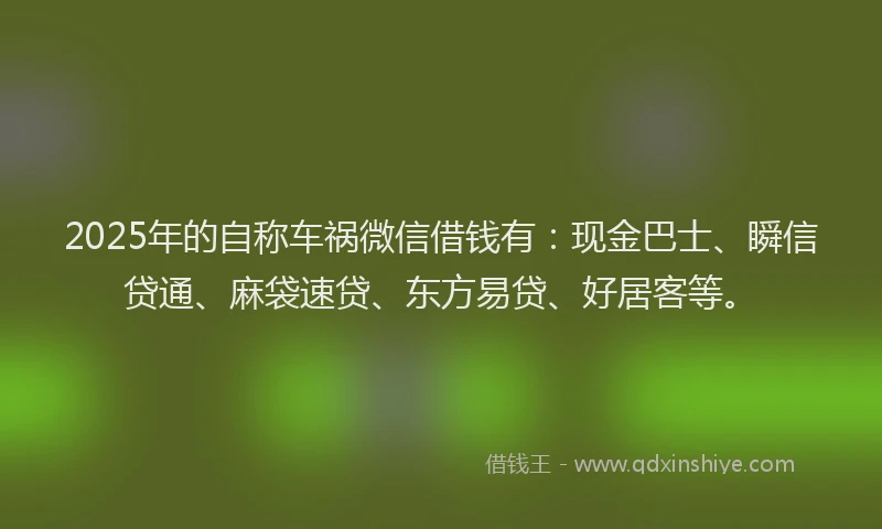 2025年的自称车祸微信借钱有：现金巴士、瞬信贷通、麻袋速贷、东方易贷、好居客等。