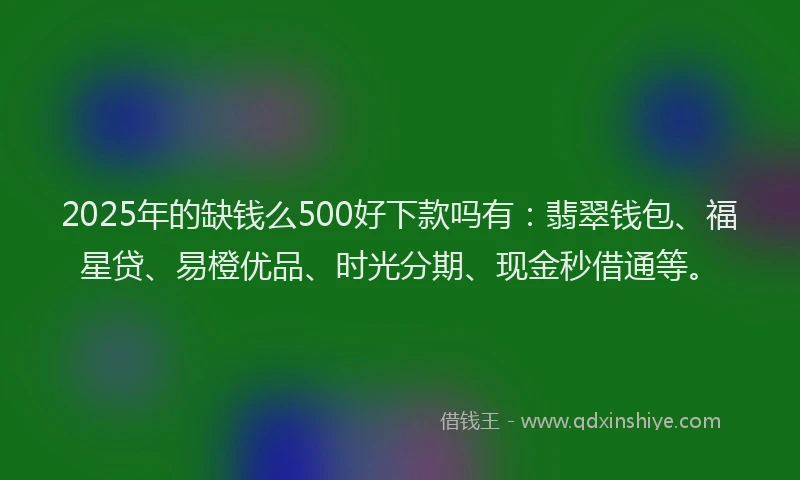 2025年的缺钱么500好下款吗有：翡翠钱包、福星贷、易橙优品、时光分期、现金秒借通等。