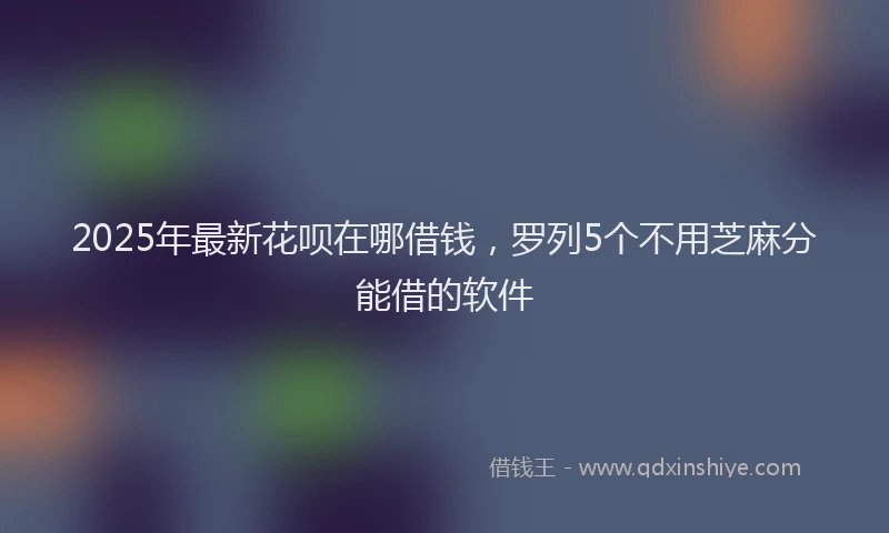2025年最新花呗在哪借钱，罗列5个不用芝麻分能借的软件