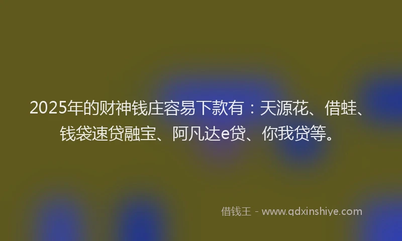 2025年的财神钱庄容易下款有：天源花、借蛙、钱袋速贷融宝、阿凡达e贷、你我贷等。