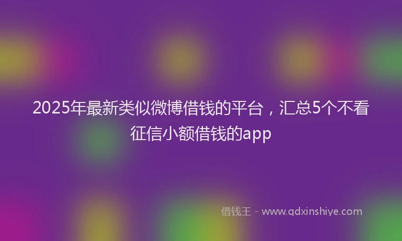 2025年最新类似微博借钱的平台，汇总5个不看征信小额借钱的app