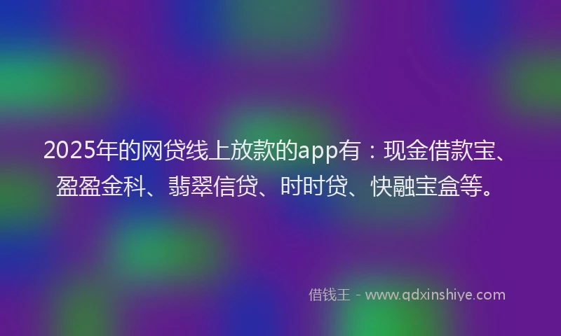 2025年的网贷线上放款的app有：现金借款宝、盈盈金科、翡翠信贷、时时贷、快融宝盒等。