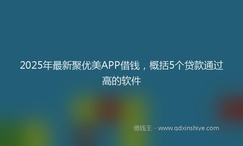 2025年最新聚优美APP借钱，概括5个贷款通过高的软件