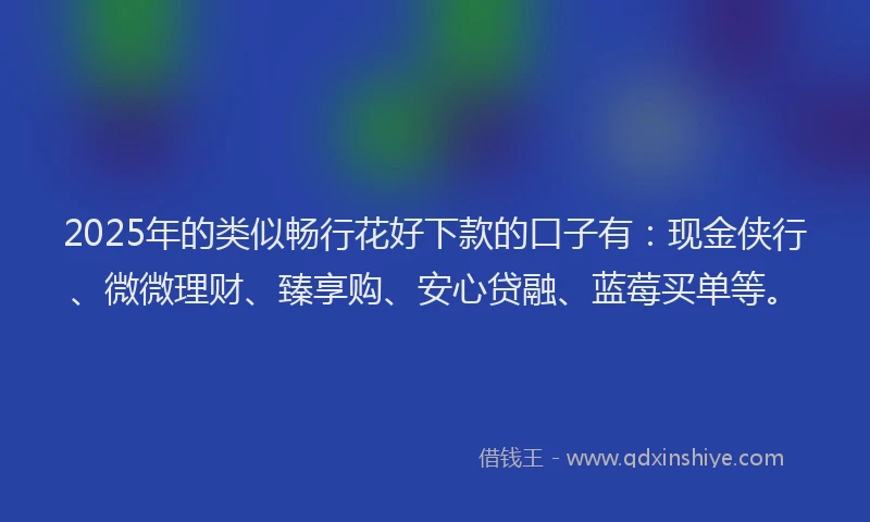 2025年的类似畅行花好下款的口子有：现金侠行、微微理财、臻享购、安心贷融、蓝莓买单等。