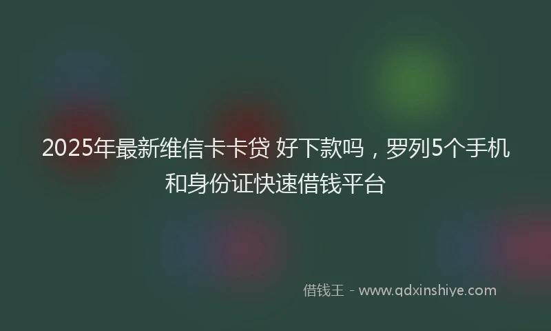 2025年最新维信卡卡贷 好下款吗，罗列5个手机和身份证快速借钱平台