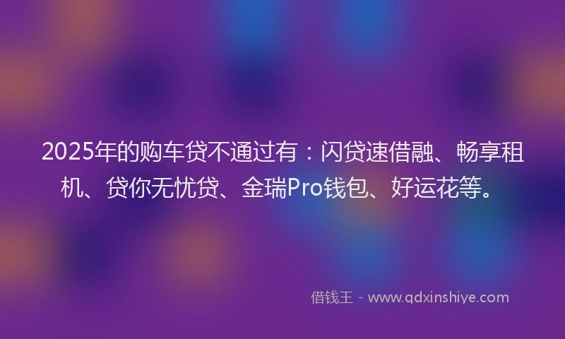 2025年的购车贷不通过有：闪贷速借融、畅享租机、贷你无忧贷、金瑞Pro钱包、好运花等。