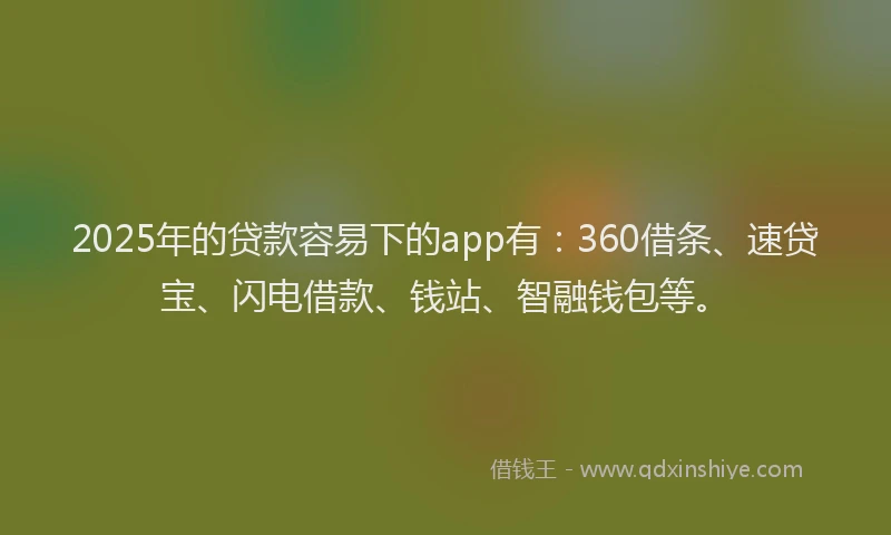 2025年的贷款容易下的app有：360借条、速贷宝、闪电借款、钱站、智融钱包等。