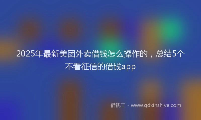 2025年最新美团外卖借钱怎么操作的，总结5个不看征信的借钱app