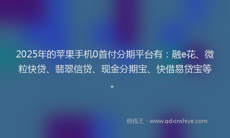 2025年的苹果手机0首付分期平台有：融e花、微粒快贷、翡翠信贷、现金分期宝、快借易贷宝等。