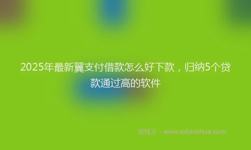 2025年最新翼支付借款怎么好下款，归纳5个贷款通过高的软件