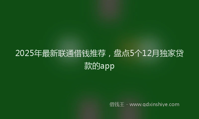 2025年最新联通借钱推荐，盘点5个12月独家贷款的app