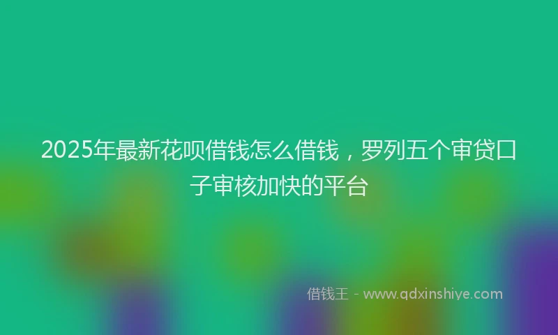 2025年最新花呗借钱怎么借钱，罗列五个审贷口子审核加快的平台
