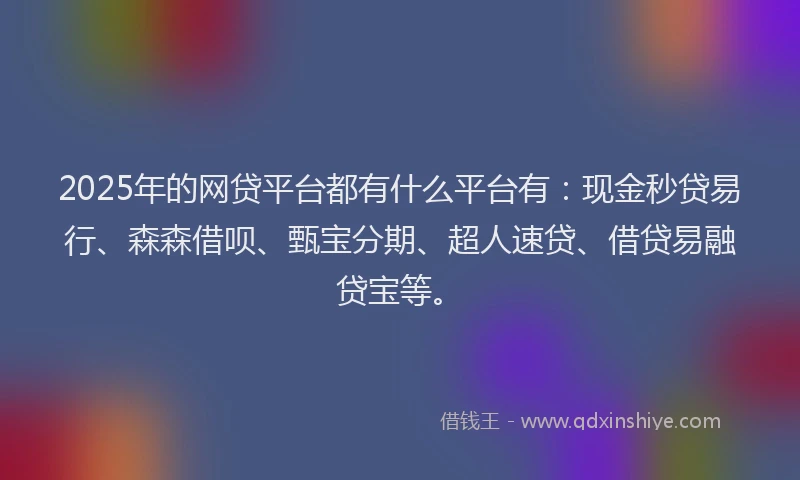 2025年的网贷平台都有什么平台有：现金秒贷易行、森森借呗、甄宝分期、超人速贷、借贷易融贷宝等。