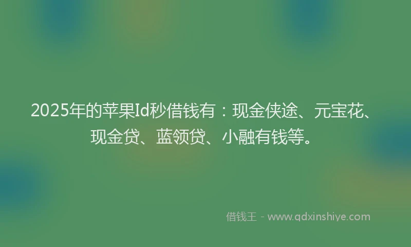 2025年的苹果Id秒借钱有：现金侠途、元宝花、现金贷、蓝领贷、小融有钱等。