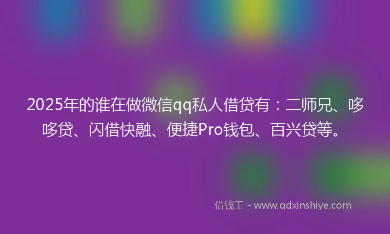 2025年的谁在做微信qq私人借贷有：二师兄、哆哆贷、闪借快融、便捷Pro钱包、百兴贷等。