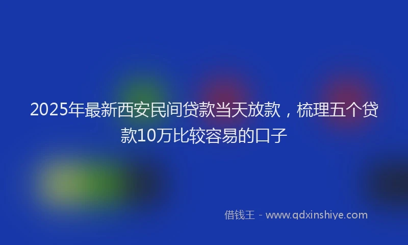 2025年最新西安民间贷款当天放款，梳理五个贷款10万比较容易的口子