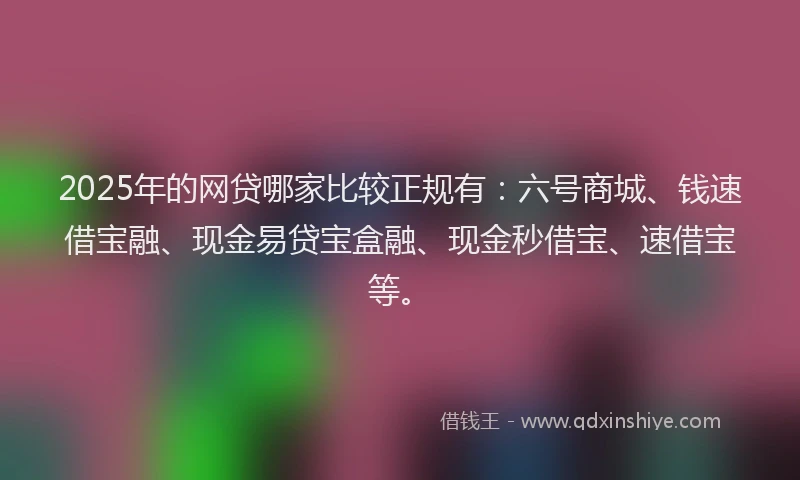 2025年的网贷哪家比较正规有：六号商城、钱速借宝融、现金易贷宝盒融、现金秒借宝、速借宝等。