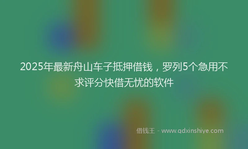 2025年最新舟山车子抵押借钱，罗列5个急用不求评分快借无忧的软件