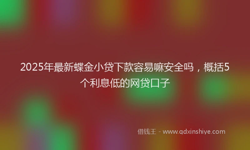 2025年最新蝶金小贷下款容易嘛安全吗，概括5个利息低的网贷口子
