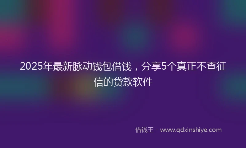 2025年最新脉动钱包借钱，分享5个真正不查征信的贷款软件
